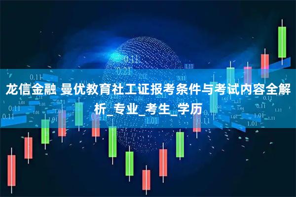 龙信金融 曼优教育社工证报考条件与考试内容全解析_专业_考生_学历