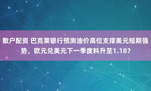 散户配资 巴克莱银行预测油价高位支撑美元短期强势，欧元兑美元下一季度料升至1.18？