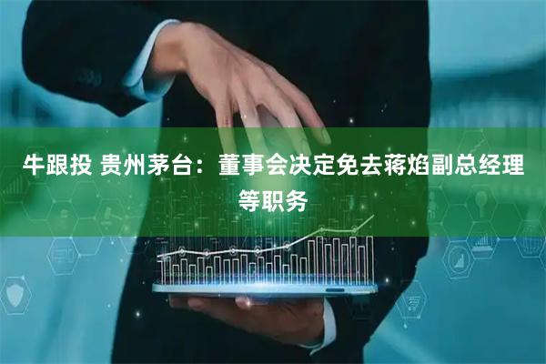 牛跟投 贵州茅台：董事会决定免去蒋焰副总经理等职务