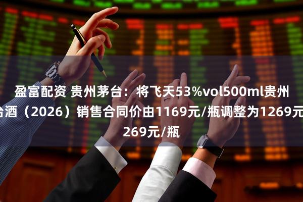 盈富配资 贵州茅台：将飞天53%vol500ml贵州茅台酒（2026）销售合同价由1169元/瓶调整为1269元/瓶