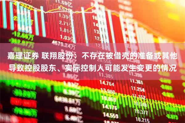 嘉理证券 联翔股份：不存在被借壳的准备或其他导致控股股东、实际控制人可能发生变更的情况