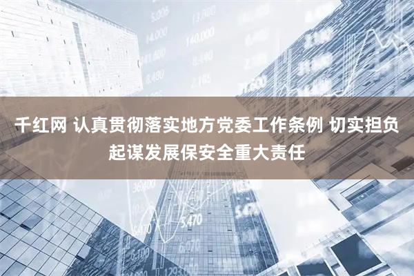 千红网 认真贯彻落实地方党委工作条例 切实担负起谋发展保安全重大责任