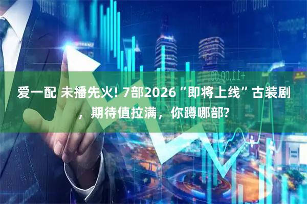 爱一配 未播先火! 7部2026“即将上线”古装剧，期待值拉满，你蹲哪部?