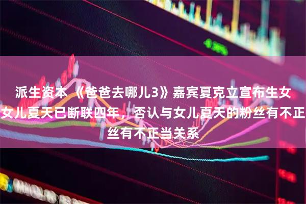 派生资本 《爸爸去哪儿3》嘉宾夏克立宣布生女，与大女儿夏天已断联四年，否认与女儿夏天的粉丝有不正当关系