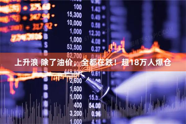上升浪 除了油价，全都在跌！超18万人爆仓