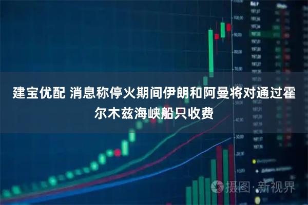 建宝优配 消息称停火期间伊朗和阿曼将对通过霍尔木兹海峡船只收费