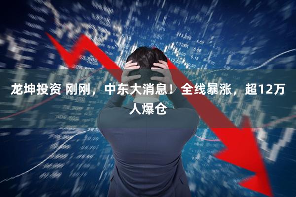 龙坤投资 刚刚，中东大消息！全线暴涨，超12万人爆仓