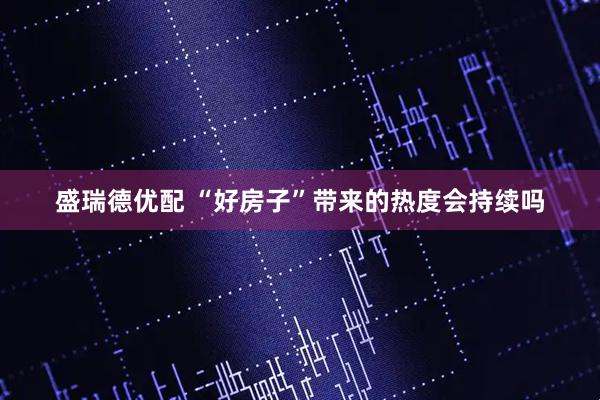盛瑞德优配 “好房子”带来的热度会持续吗