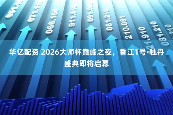 华亿配资 2026大师杯巅峰之夜，香江1号·牡丹盛典即将启幕