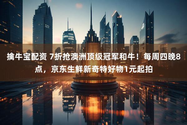擒牛宝配资 7折抢澳洲顶级冠军和牛！每周四晚8点，京东生鲜新奇特好物1元起拍