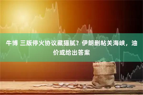 牛博 三版停火协议藏猫腻？伊朗删帖关海峡，油价或给出答案