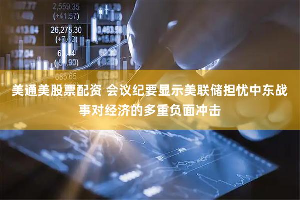 美通美股票配资 会议纪要显示美联储担忧中东战事对经济的多重负面冲击