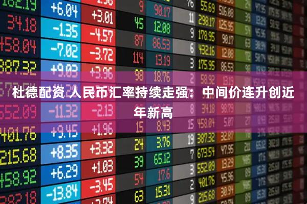 杜德配资 人民币汇率持续走强：中间价连升创近年新高