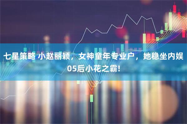 七星策略 小赵丽颖，女神童年专业户，她稳坐内娱05后小花之霸!