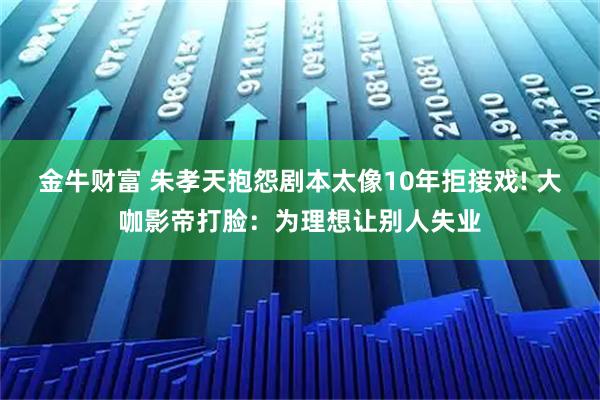 金牛财富 朱孝天抱怨剧本太像10年拒接戏! 大咖影帝打脸：为理想让别人失业