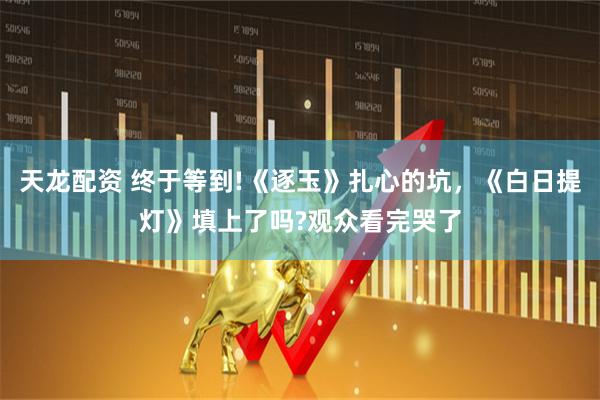天龙配资 终于等到!《逐玉》扎心的坑，《白日提灯》填上了吗?观众看完哭了